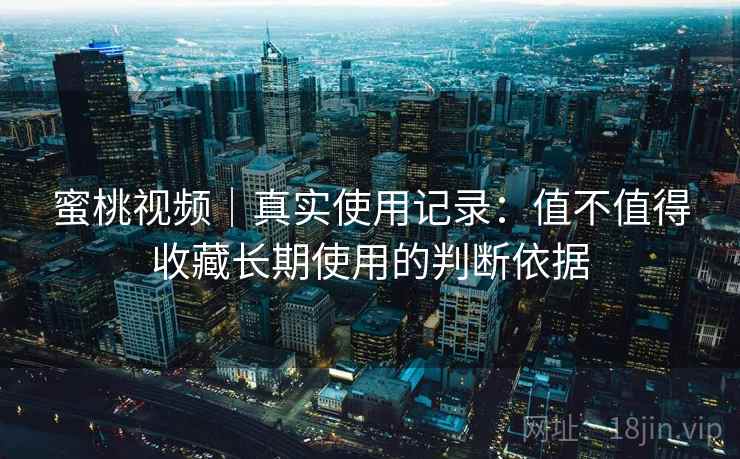 蜜桃视频|真实使用记录:值不值得收藏长期使用的判断依据 蜜桃视频|真实使用记录:值不值得收藏长期使用的判断依据