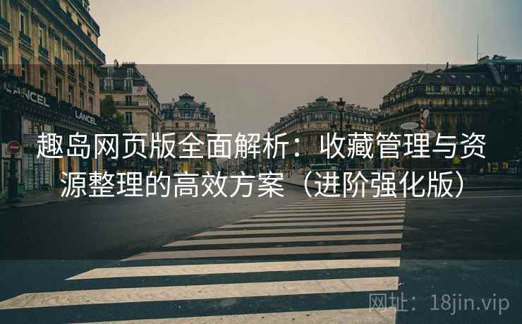 趣岛网页版全面解析：收藏管理与资源整理的高效方案（进阶强化版）