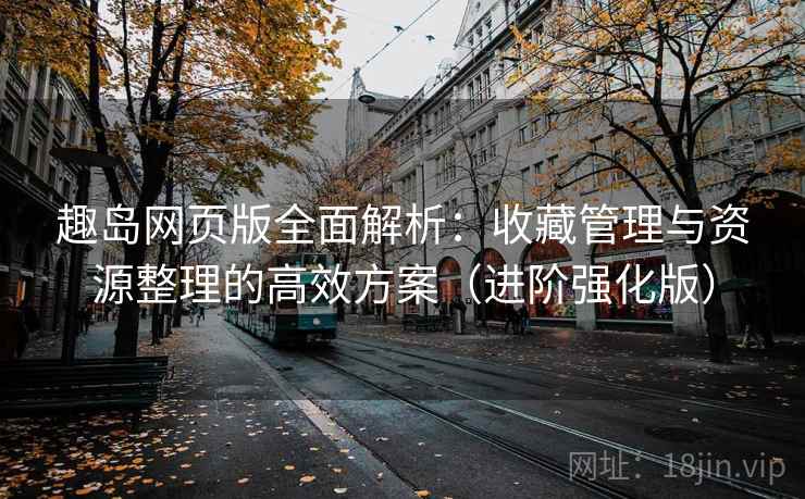 趣岛网页版全面解析：收藏管理与资源整理的高效方案（进阶强化版）