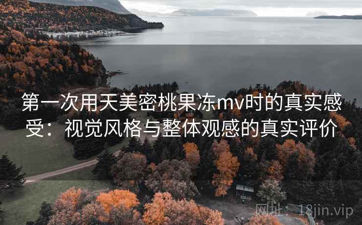 第一次用天美密桃果冻mv时的真实感受：视觉风格与整体观感的真实评价