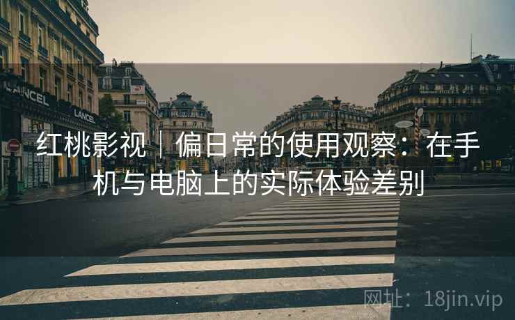 红桃影视｜偏日常的使用观察：在手机与电脑上的实际体验差别