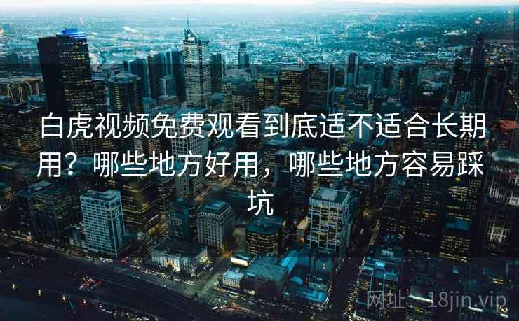 白虎视频免费观看到底适不适合长期用？哪些地方好用，哪些地方容易踩坑