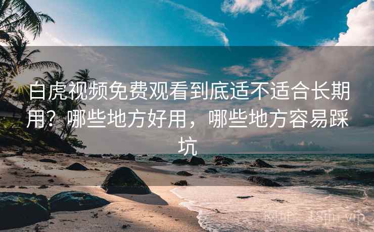 白虎视频免费观看到底适不适合长期用？哪些地方好用，哪些地方容易踩坑
