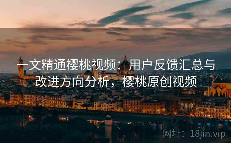 一文精通樱桃视频:用户反馈汇总与改进方向分析,樱桃原创视频 一文精通樱桃视频:用户反馈汇总与改进方向分析,樱桃原创视频