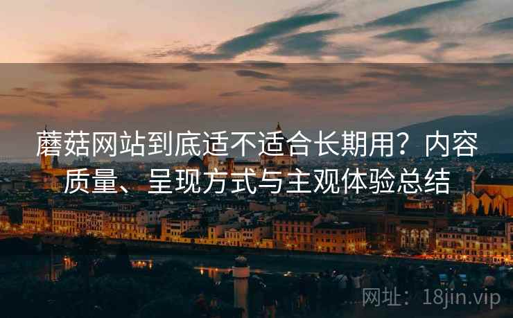 蘑菇网站到底适不适合长期用?内容质量、呈现方式与主观体验总结 蘑菇网站到底适不适合长期用?内容质量、呈现方式与主观体验总结