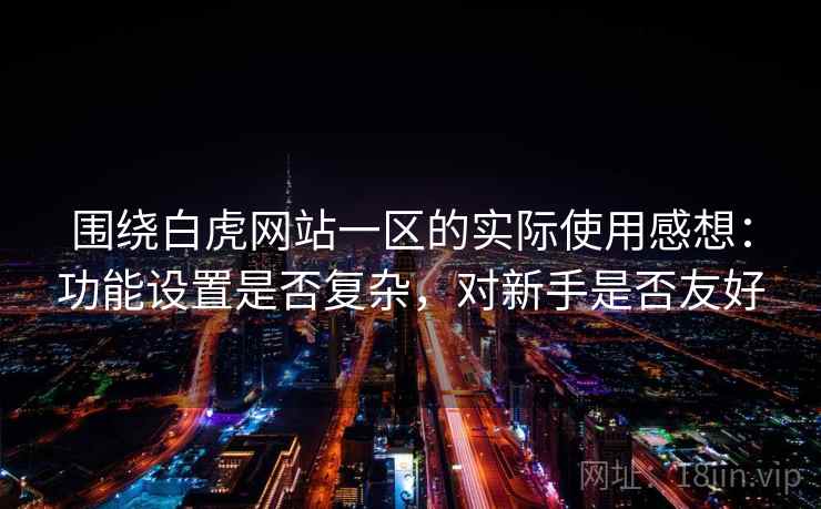 围绕白虎网站一区的实际使用感想：功能设置是否复杂，对新手是否友好