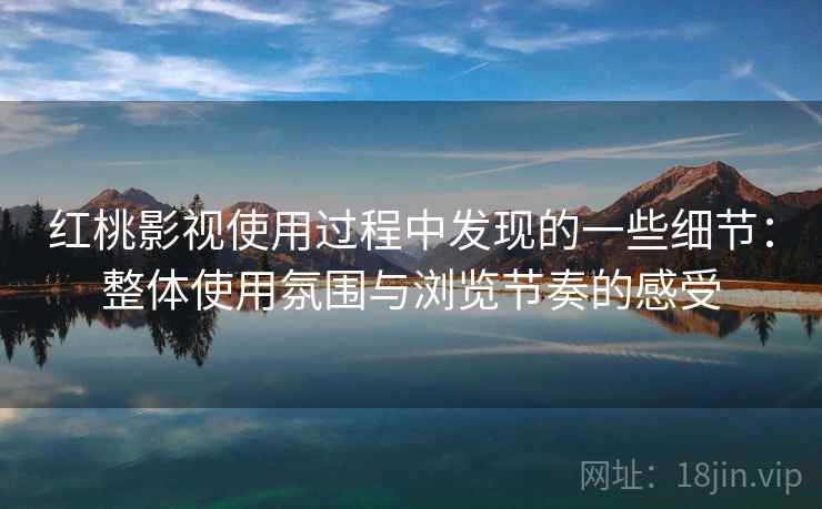 红桃影视使用过程中发现的一些细节:整体使用氛围与浏览节奏的感受 红桃影视使用过程中发现的一些细节:整体使用氛围与浏览节奏的感受