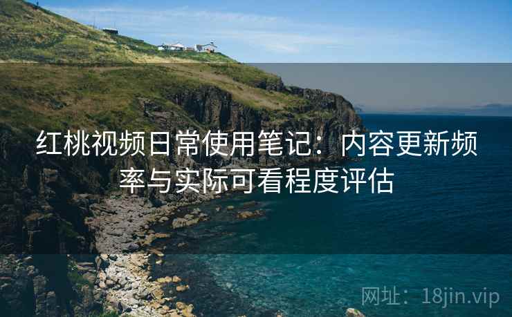 红桃视频日常使用笔记：内容更新频率与实际可看程度评估