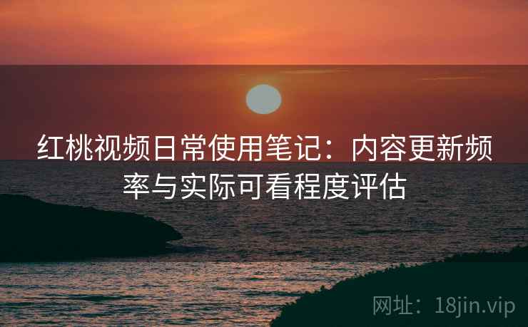 红桃视频日常使用笔记：内容更新频率与实际可看程度评估