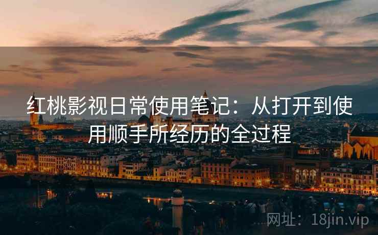 红桃影视日常使用笔记:从打开到使用顺手所经历的全过程 红桃影视日常使用笔记:从打开到使用顺手所经历的全过程