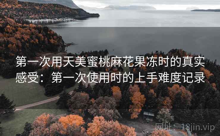 第一次用天美蜜桃麻花果冻时的真实感受：第一次使用时的上手难度记录