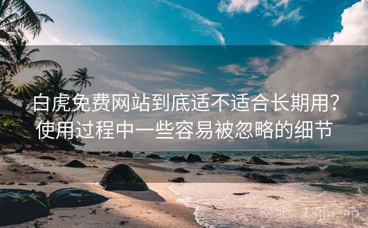 白虎免费网站到底适不适合长期用？使用过程中一些容易被忽略的细节