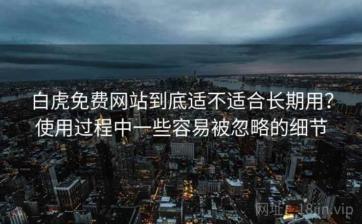 白虎免费网站到底适不适合长期用？使用过程中一些容易被忽略的细节