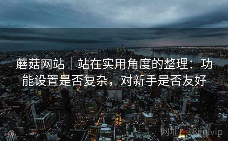 蘑菇网站｜站在实用角度的整理：功能设置是否复杂，对新手是否友好
