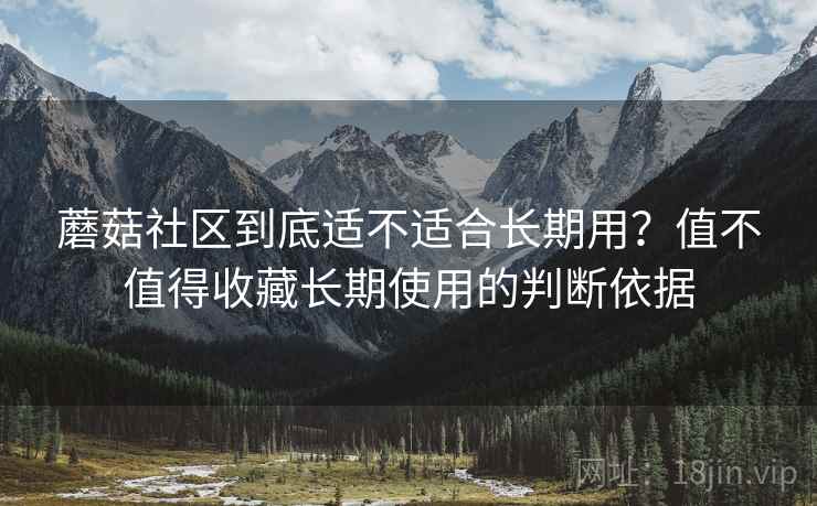 蘑菇社区到底适不适合长期用?值不值得收藏长期使用的判断依据 蘑菇社区到底适不适合长期用?值不值得收藏长期使用的判断依据