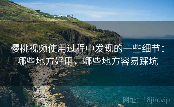 樱桃视频使用过程中发现的一些细节：哪些地方好用，哪些地方容易踩坑