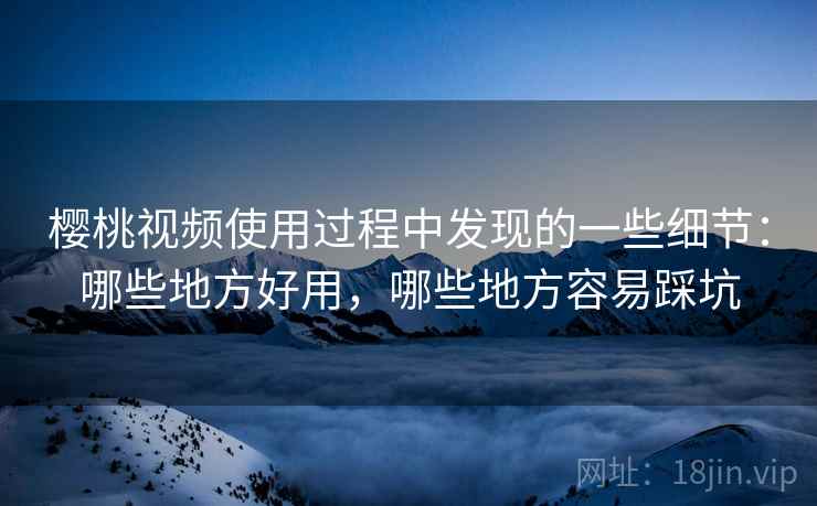 樱桃视频使用过程中发现的一些细节：哪些地方好用，哪些地方容易踩坑