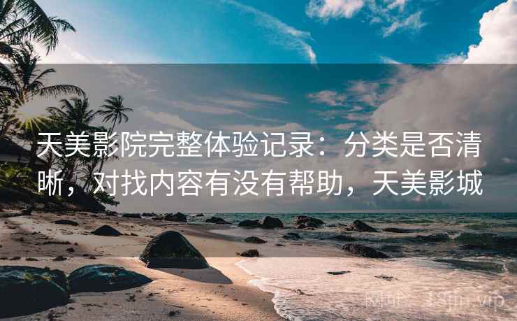 天美影院完整体验记录：分类是否清晰，对找内容有没有帮助，天美影城