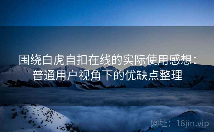 围绕白虎自扣在线的实际使用感想：普通用户视角下的优缺点整理