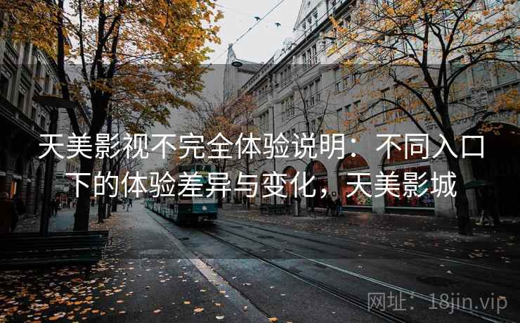 天美影视不完全体验说明：不同入口下的体验差异与变化，天美影城