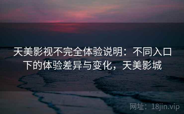 天美影视不完全体验说明：不同入口下的体验差异与变化，天美影城