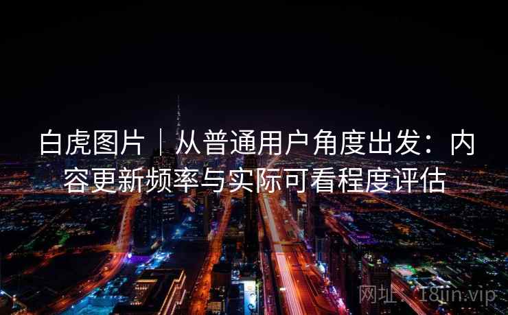 白虎图片|从普通用户角度出发:内容更新频率与实际可看程度评估 白虎图片|从普通用户角度出发:内容更新频率与实际可看程度评估