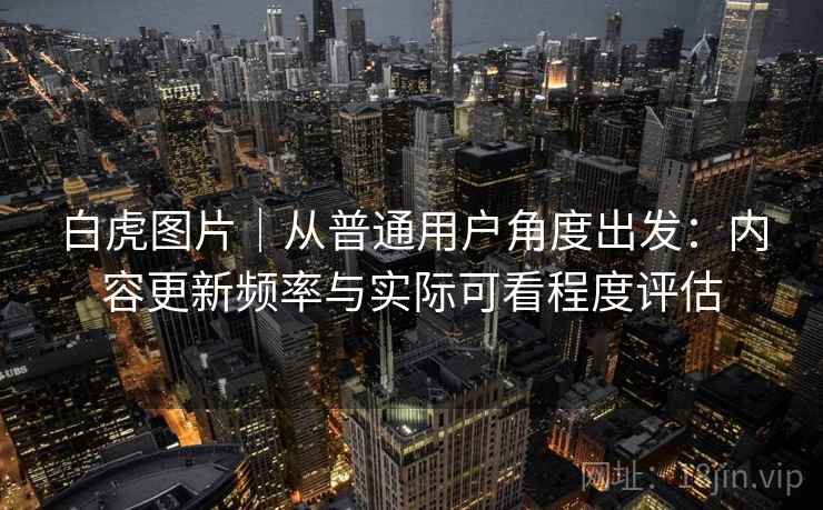白虎图片|从普通用户角度出发:内容更新频率与实际可看程度评估 白虎图片|从普通用户角度出发:内容更新频率与实际可看程度评估