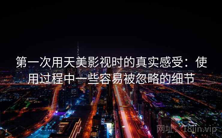 第一次用天美影视时的真实感受：使用过程中一些容易被忽略的细节