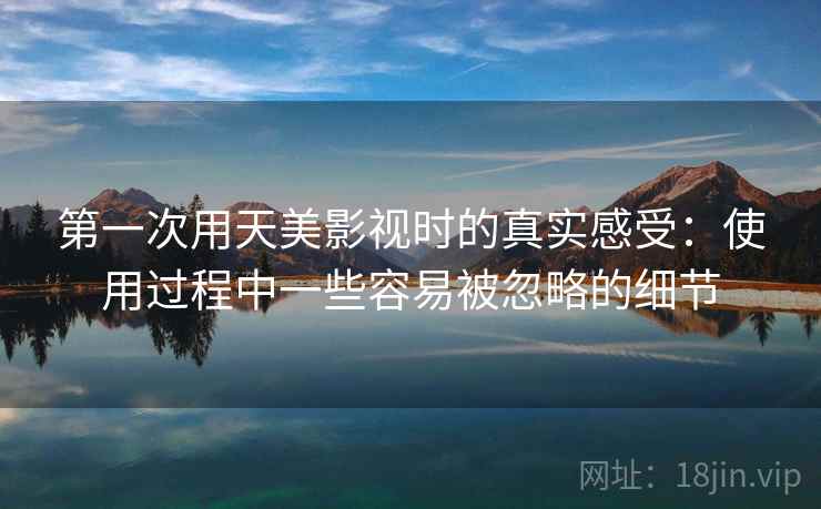 第一次用天美影视时的真实感受：使用过程中一些容易被忽略的细节