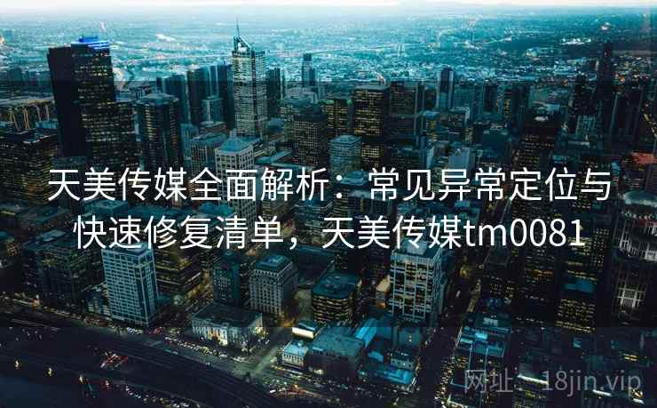 天美传媒全面解析:常见异常定位与快速修复清单,天美传媒tm0081 天美传媒全面解析:常见异常定位与快速修复清单,天美传媒tm0081