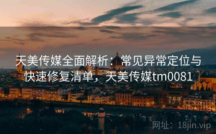天美传媒全面解析:常见异常定位与快速修复清单,天美传媒tm0081 天美传媒全面解析:常见异常定位与快速修复清单,天美传媒tm0081
