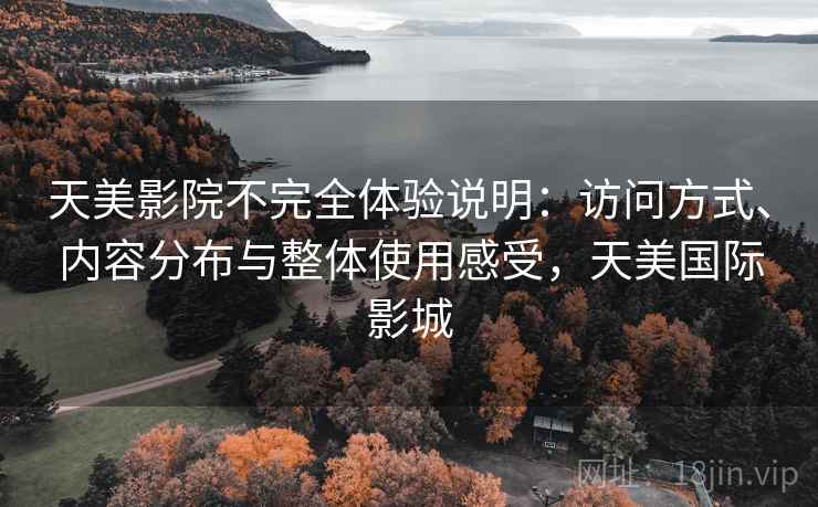 天美影院不完全体验说明:访问方式、内容分布与整体使用感受,天美国际影城 天美影院不完全体验说明:访问方式、内容分布与整体使用感受,天美国际影城