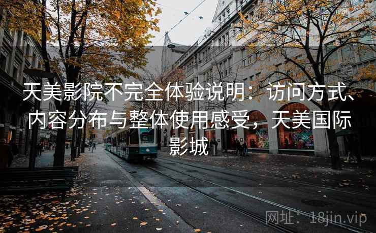 天美影院不完全体验说明:访问方式、内容分布与整体使用感受,天美国际影城 天美影院不完全体验说明:访问方式、内容分布与整体使用感受,天美国际影城