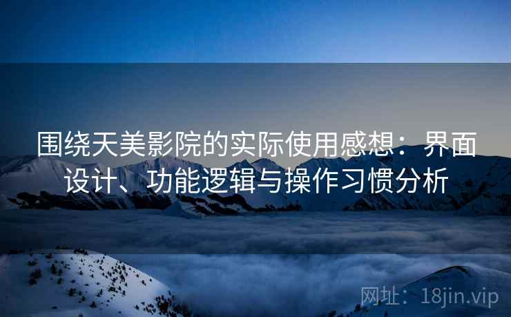 围绕天美影院的实际使用感想:界面设计、功能逻辑与操作习惯分析 围绕天美影院的实际使用感想:界面设计、功能逻辑与操作习惯分析