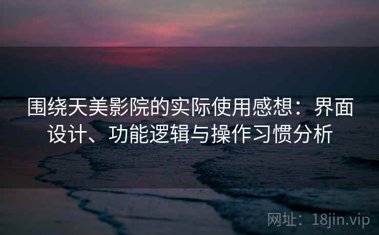围绕天美影院的实际使用感想:界面设计、功能逻辑与操作习惯分析 围绕天美影院的实际使用感想:界面设计、功能逻辑与操作习惯分析