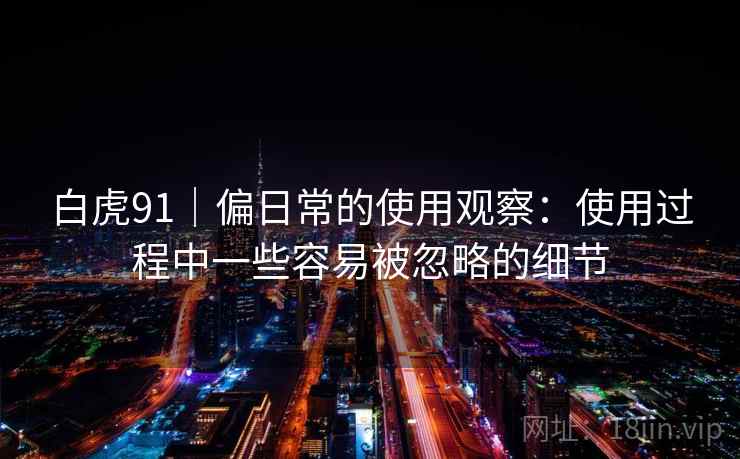 白虎91|偏日常的使用观察:使用过程中一些容易被忽略的细节 白虎91|偏日常的使用观察:使用过程中一些容易被忽略的细节