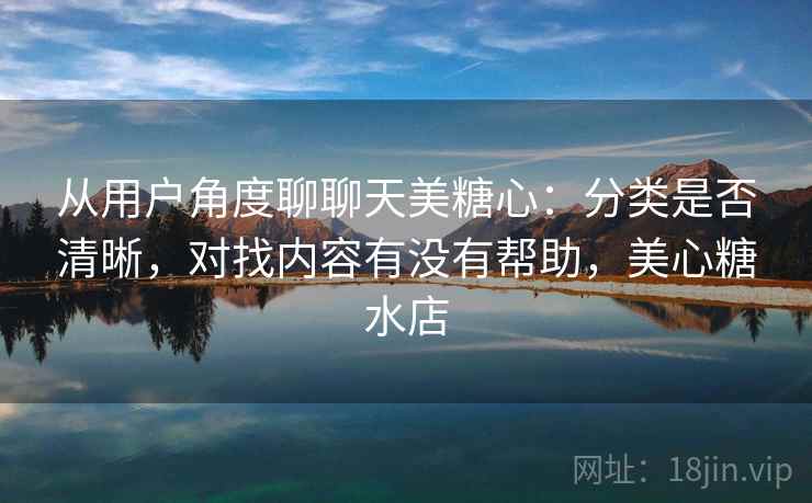 从用户角度聊聊天美糖心:分类是否清晰,对找内容有没有帮助,美心糖水店 从用户角度聊聊天美糖心:分类是否清晰,对找内容有没有帮助,美心糖水店