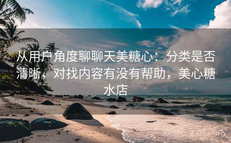从用户角度聊聊天美糖心:分类是否清晰,对找内容有没有帮助,美心糖水店 从用户角度聊聊天美糖心:分类是否清晰,对找内容有没有帮助,美心糖水店