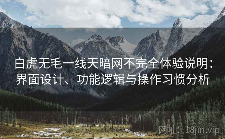 白虎无毛一线天暗网不完全体验说明:界面设计、功能逻辑与操作习惯分析 白虎无毛一线天暗网不完全体验说明:界面设计、功能逻辑与操作习惯分析