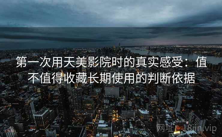 第一次用天美影院时的真实感受:值不值得收藏长期使用的判断依据 第一次用天美影院时的真实感受:值不值得收藏长期使用的判断依据