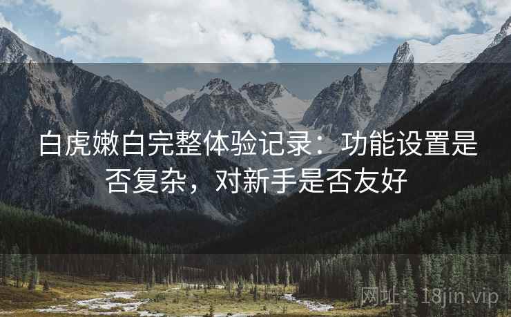 白虎嫩白完整体验记录:功能设置是否复杂,对新手是否友好 白虎嫩白完整体验记录:功能设置是否复杂,对新手是否友好