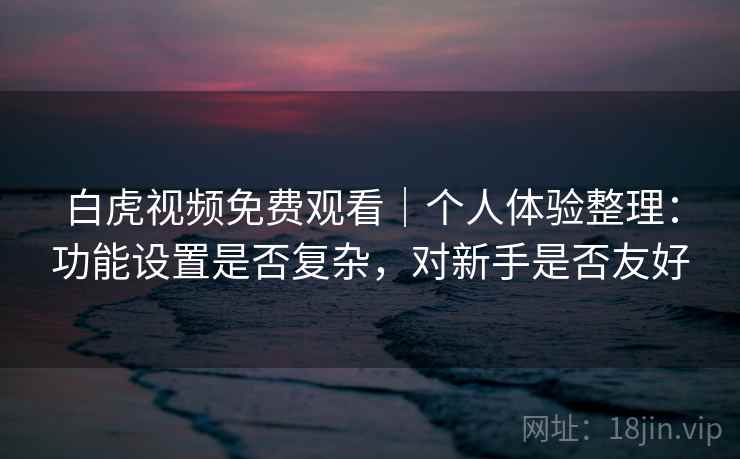 白虎视频免费观看|个人体验整理:功能设置是否复杂,对新手是否友好 白虎视频免费观看|个人体验整理:功能设置是否复杂,对新手是否友好