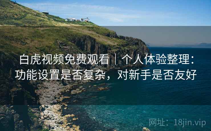 白虎视频免费观看|个人体验整理:功能设置是否复杂,对新手是否友好 白虎视频免费观看|个人体验整理:功能设置是否复杂,对新手是否友好