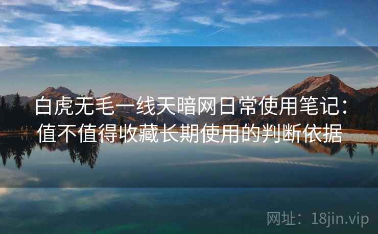 白虎无毛一线天暗网日常使用笔记:值不值得收藏长期使用的判断依据 白虎无毛一线天暗网日常使用笔记:值不值得收藏长期使用的判断依据