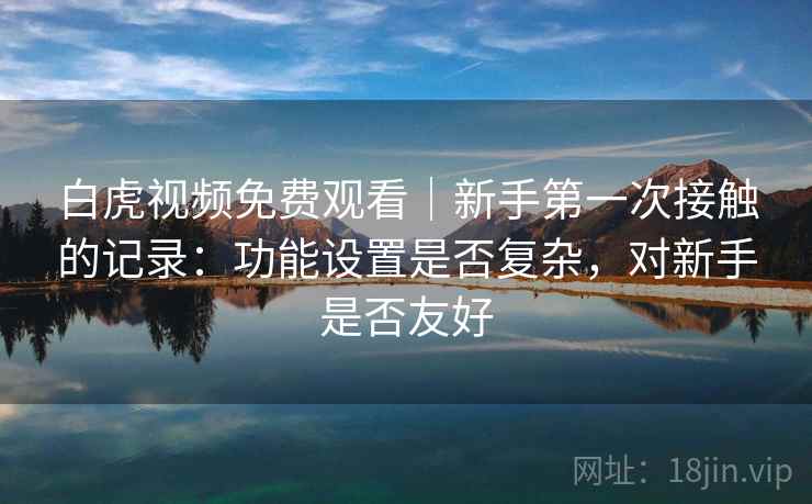 白虎视频免费观看|新手第一次接触的记录:功能设置是否复杂,对新手是否友好 白虎视频免费观看|新手第一次接触的记录:功能设置是否复杂,对新手是否友好