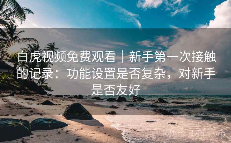 白虎视频免费观看|新手第一次接触的记录:功能设置是否复杂,对新手是否友好 白虎视频免费观看|新手第一次接触的记录:功能设置是否复杂,对新手是否友好