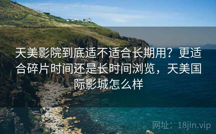 天美影院到底适不适合长期用?更适合碎片时间还是长时间浏览,天美国际影城怎么样 天美影院到底适不适合长期用?更适合碎片时间还是长时间浏览,天美国际影城怎么样