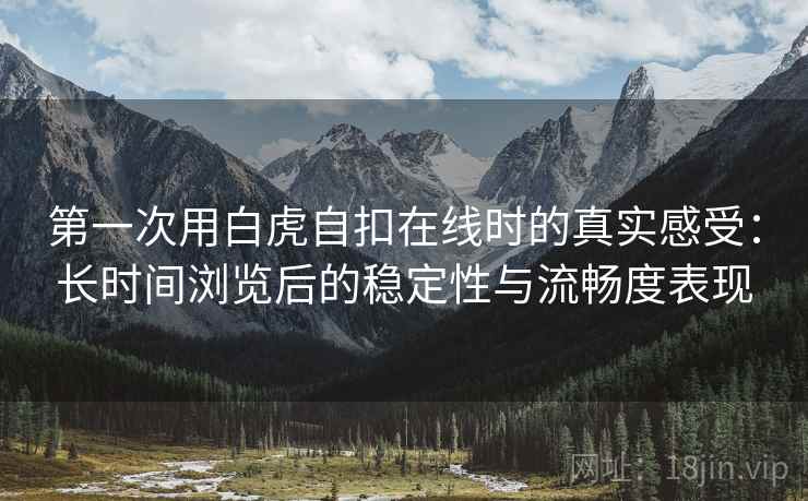 第一次用白虎自扣在线时的真实感受:长时间浏览后的稳定性与流畅度表现 第一次用白虎自扣在线时的真实感受:长时间浏览后的稳定性与流畅度表现