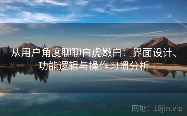 从用户角度聊聊白虎嫩白:界面设计、功能逻辑与操作习惯分析 从用户角度聊聊白虎嫩白:界面设计、功能逻辑与操作习惯分析