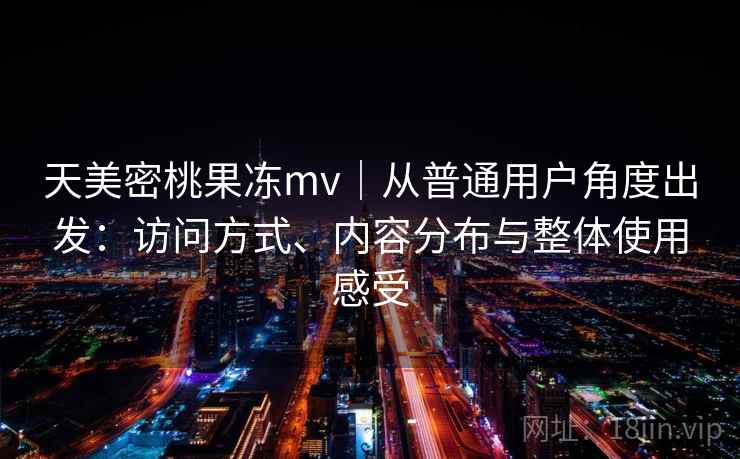 天美密桃果冻mv|从普通用户角度出发:访问方式、内容分布与整体使用感受 天美密桃果冻mv|从普通用户角度出发:访问方式、内容分布与整体使用感受